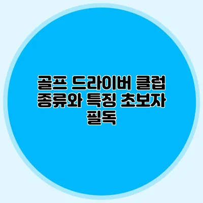 골프 드라이버 클럽 종류와 특징: 초보자 필독