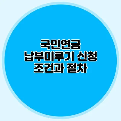 국민연금 납부미루기: 신청 조건과 절차