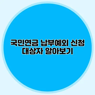 국민연금 납부예외 신청 대상자 알아보기
