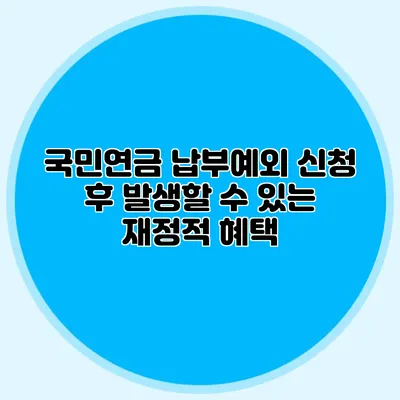 국민연금 납부예외 신청 후 발생할 수 있는 재정적 혜택