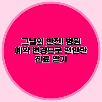 그날의 반전! 병원 예약 변경으로 편안한 진료 받기