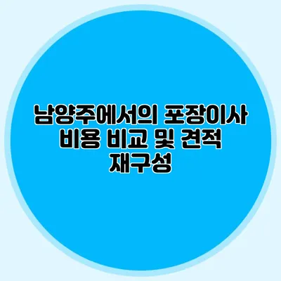 남양주에서의 포장이사 비용 비교 및 견적 재구성