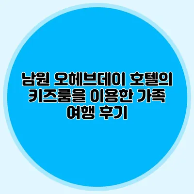 남원 오헤브데이 호텔의 키즈룸을 이용한 가족 여행 후기