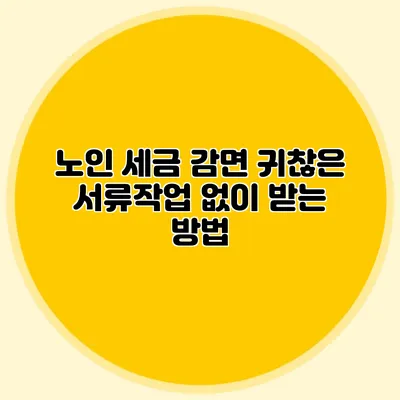 노인 세금 감면: 귀찮은 서류작업 없이 받는 방법