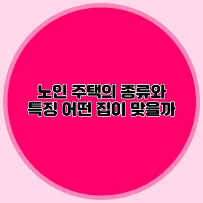 노인 주택의 종류와 특징: 어떤 집이 맞을까?