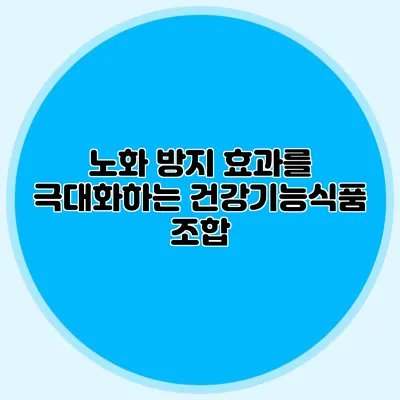 노화 방지 효과를 극대화하는 건강기능식품 조합