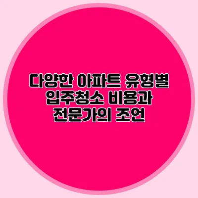 다양한 아파트 유형별 입주청소 비용과 전문가의 조언