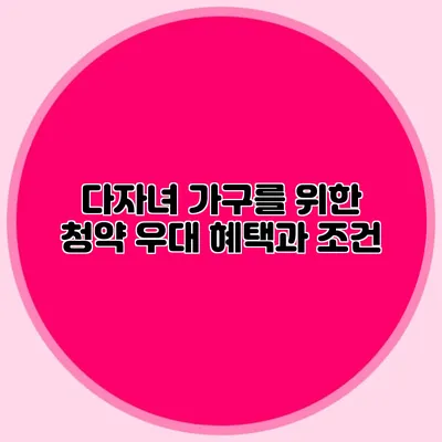 다자녀 가구를 위한 청약 우대 혜택과 조건