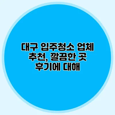 대구 입주청소 업체 추천, 깔끔한 곳 후기에 대해