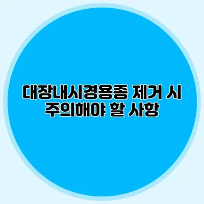 대장내시경용종 제거 시 주의해야 할 사항