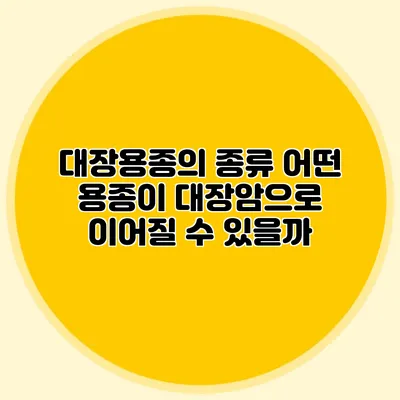 대장용종의 종류: 어떤 용종이 대장암으로 이어질 수 있을까?
