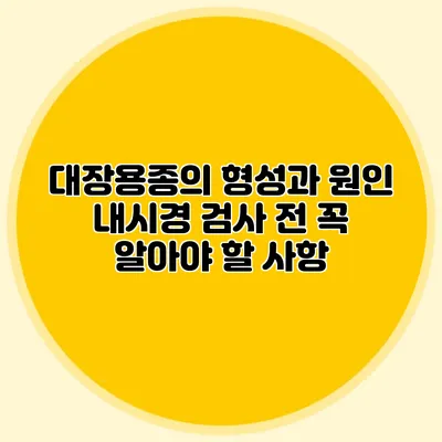 대장용종의 형성과 원인: 내시경 검사 전 꼭 알아야 할 사항