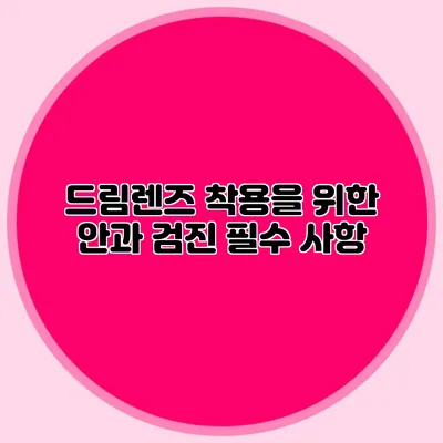 드림렌즈 착용을 위한 안과 검진 필수 사항