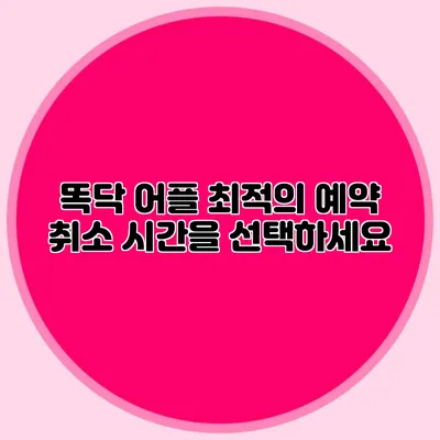 똑닥 어플: 최적의 예약 취소 시간을 선택하세요