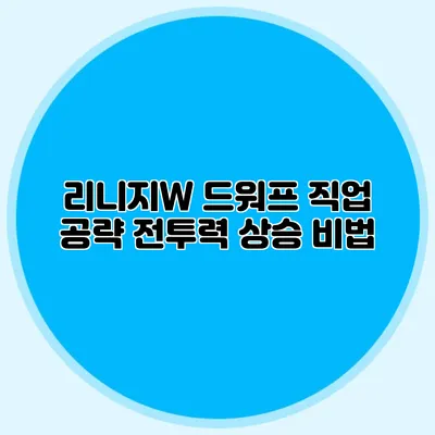 리니지W 드워프 직업 공략: 전투력 상승 비법