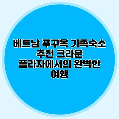 베트남 푸꾸옥 가족숙소 추천: 크라운 플라자에서의 완벽한 여행