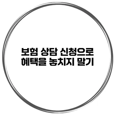 보험 상담 신청으로 혜택을 놓치지 말기