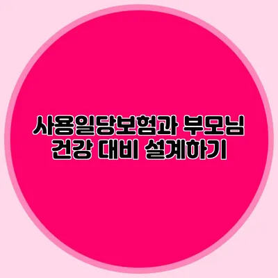 사용일당보험과 부모님 건강 대비 설계하기