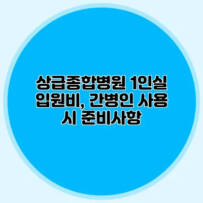 상급종합병원 1인실 입원비, 간병인 사용 시 준비사항