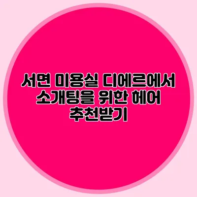 서면 미용실 디에르에서 소개팅을 위한 헤어 추천받기