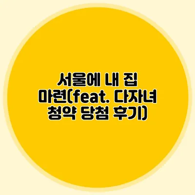 서울에 내 집 마련(feat. 다자녀 청약 당첨 후기)