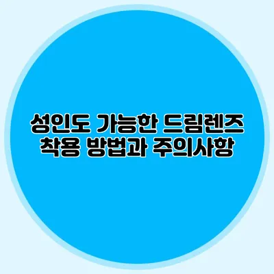 성인도 가능한 드림렌즈: 착용 방법과 주의사항