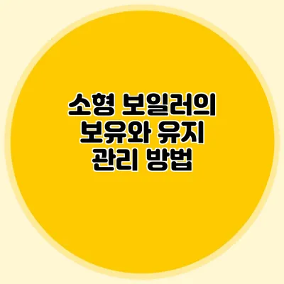 소형 보일러의 보유와 유지 관리 방법