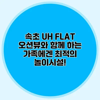 속초 UH FLAT: 오션뷰와 함께 하는 가족에겐 최적의 놀이시설!