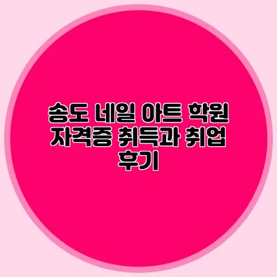 송도 네일 아트 학원: 자격증 취득과 취업 후기