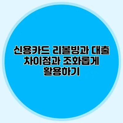 신용카드 리볼빙과 대출: 차이점과 조화롭게 활용하기
