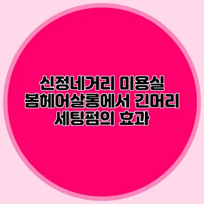 신정네거리 미용실 봄헤어살롱에서 긴머리 세팅펌의 효과