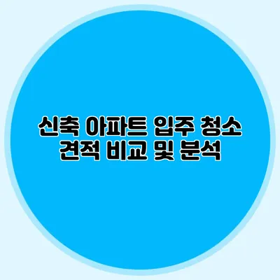 신축 아파트 입주 청소 견적 비교 및 분석