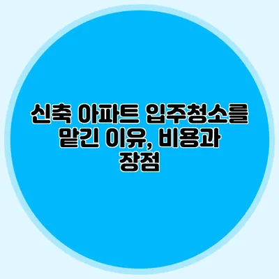 신축 아파트 입주청소를 맡긴 이유, 비용과 장점