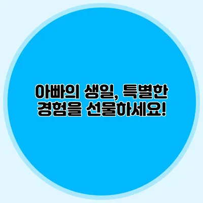 아빠의 생일, 특별한 경험을 선물하세요!