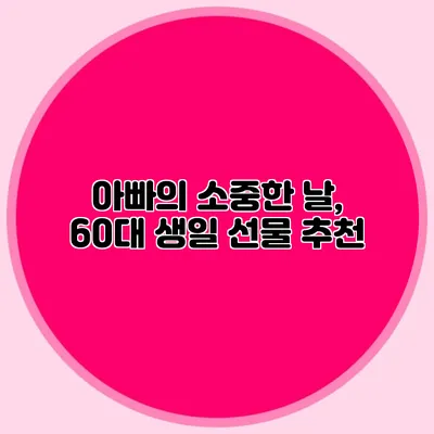 아빠의 소중한 날, 60대 생일 선물 추천