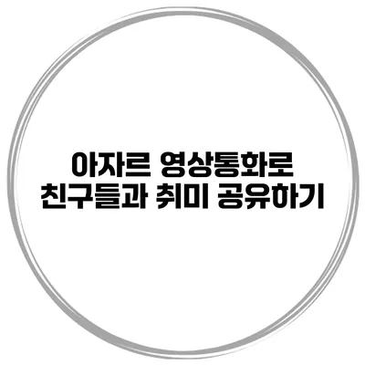아자르 영상통화로 친구들과 취미 공유하기