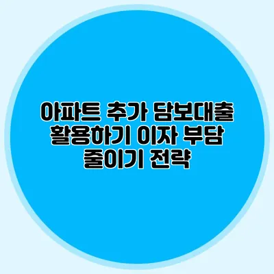 아파트 추가 담보대출 활용하기: 이자 부담 줄이기 전략