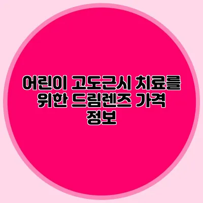 어린이 고도근시 치료를 위한 드림렌즈 가격 정보