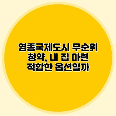 영종국제도시 무순위 청약, 내 집 마련 적합한 옵션일까?