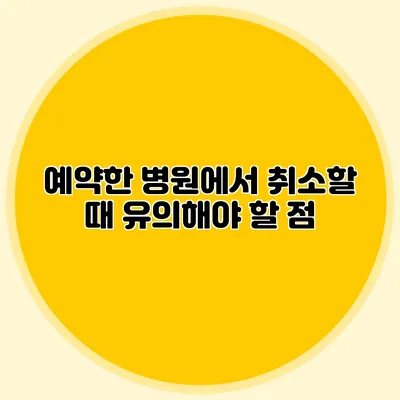 예약한 병원에서 취소할 때 유의해야 할 점