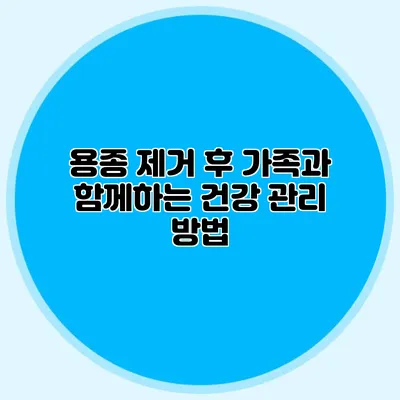 용종 제거 후 가족과 함께하는 건강 관리 방법