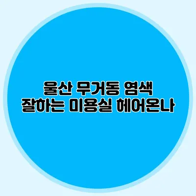 울산 무거동: 염색 잘하는 미용실 헤어온나
