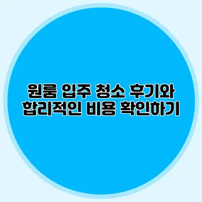 원룸 입주 청소 후기와 합리적인 비용 확인하기