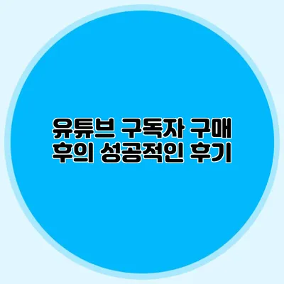 유튜브 구독자 구매 후의 성공적인 후기