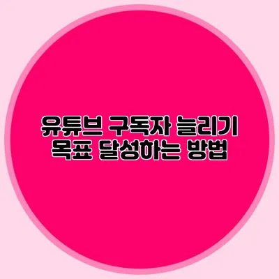 유튜브 구독자 늘리기 목표 달성하는 방법