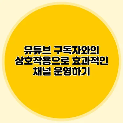 유튜브 구독자와의 상호작용으로 효과적인 채널 운영하기