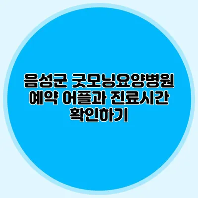 음성군 굿모닝요양병원: 예약 어플과 진료시간 확인하기