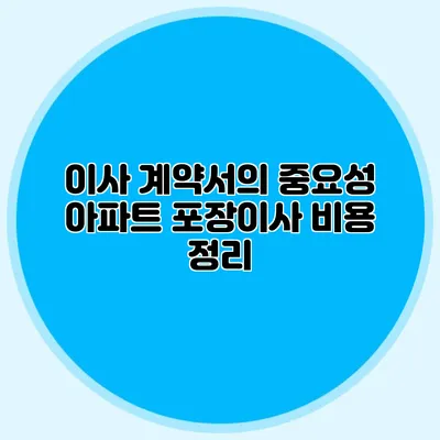 이사 계약서의 중요성: 아파트 포장이사 비용 정리