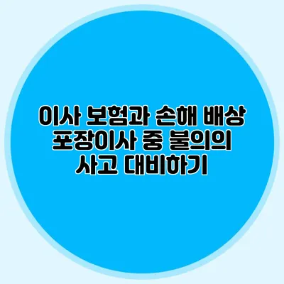 이사 보험과 손해 배상: 포장이사 중 불의의 사고 대비하기