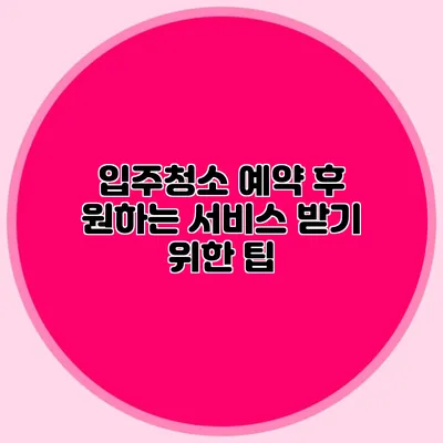 입주청소 예약 후 원하는 서비스 받기 위한 팁